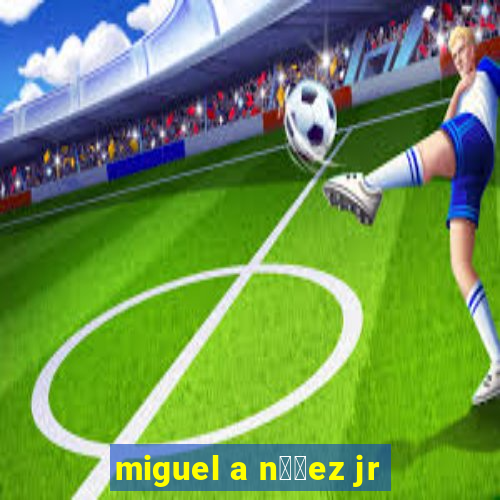 miguel a n煤帽ez jr