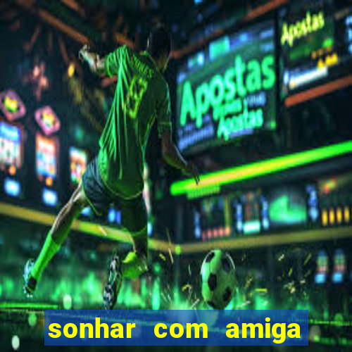 sonhar com amiga falsa jogo do bicho