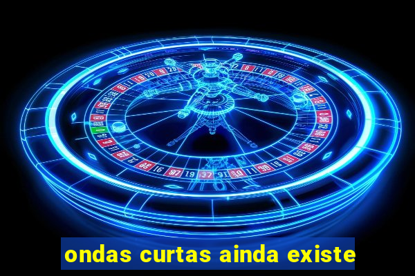 ondas curtas ainda existe