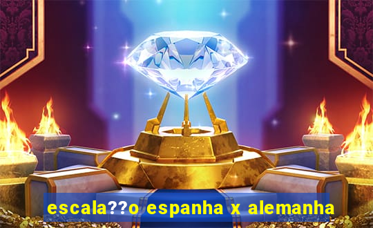 escala??o espanha x alemanha