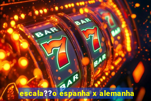 escala??o espanha x alemanha