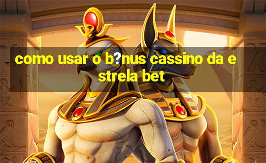 como usar o b?nus cassino da estrela bet