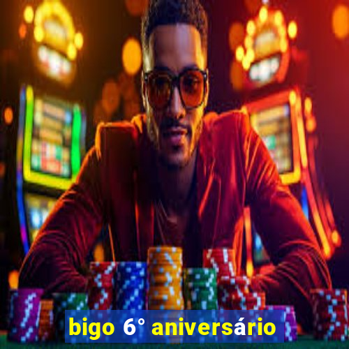 bigo 6° aniversário