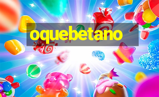 oquebetano