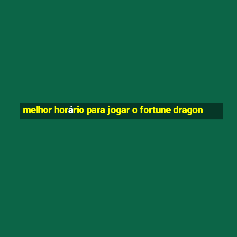 melhor horário para jogar o fortune dragon