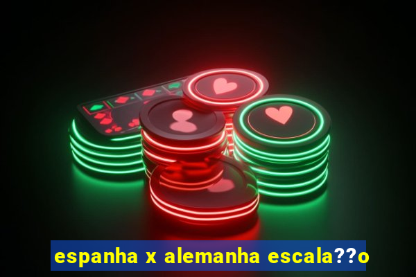 espanha x alemanha escala??o