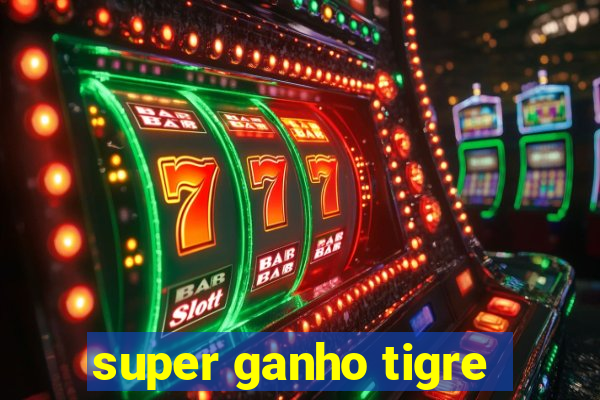 super ganho tigre