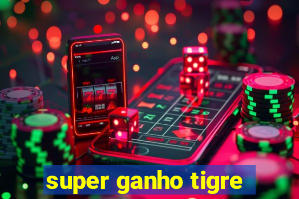 super ganho tigre