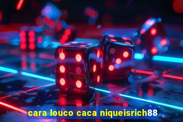 cara louco caca niqueisrich88