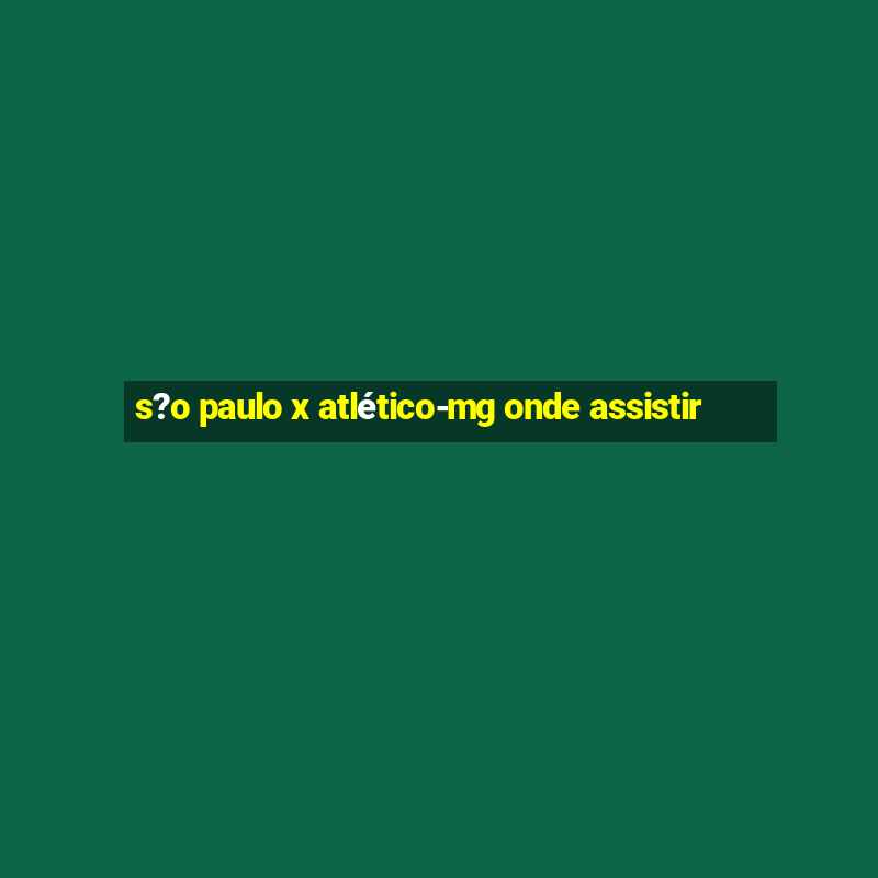 s?o paulo x atlético-mg onde assistir