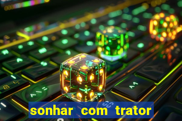 sonhar com trator jogo do bicho