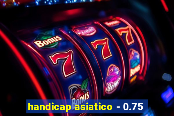 handicap asiatico - 0.75