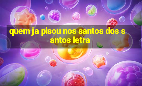 quem ja pisou nos santos dos santos letra