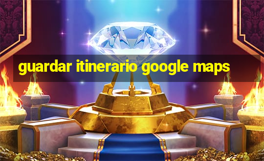 guardar itinerario google maps