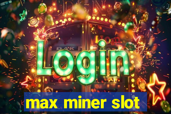 max miner slot