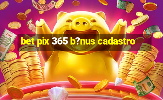 bet pix 365 b?nus cadastro