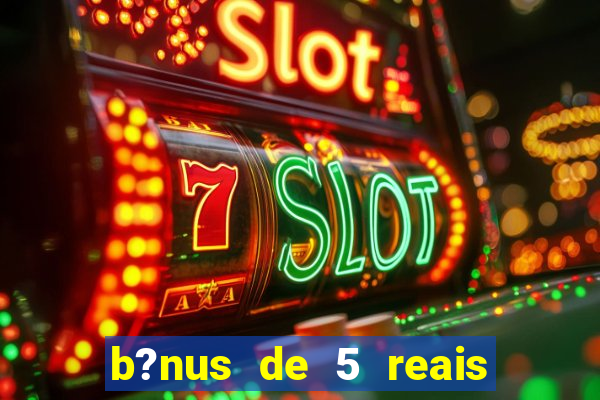 b?nus de 5 reais no cadastro