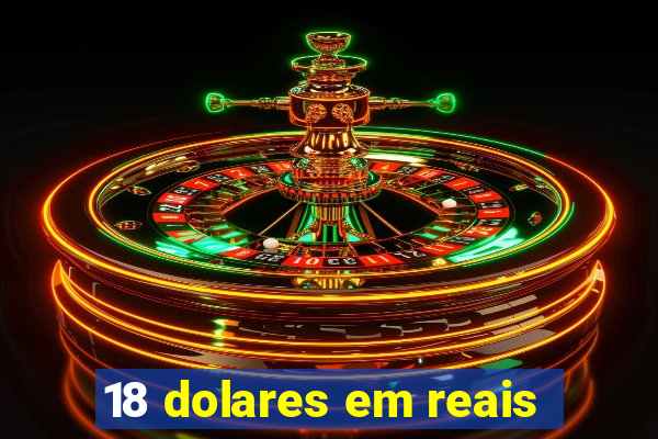 18 dolares em reais