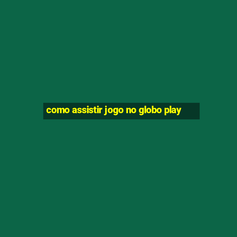 como assistir jogo no globo play