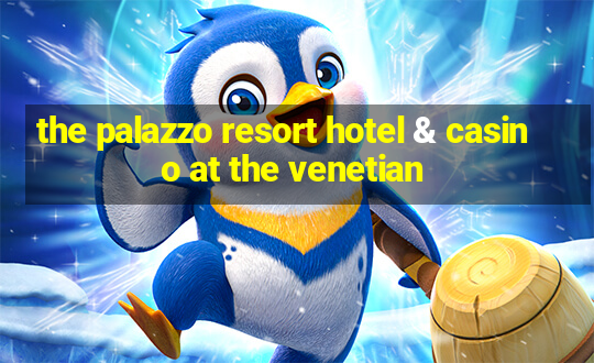 the palazzo resort hotel & casino at the venetian