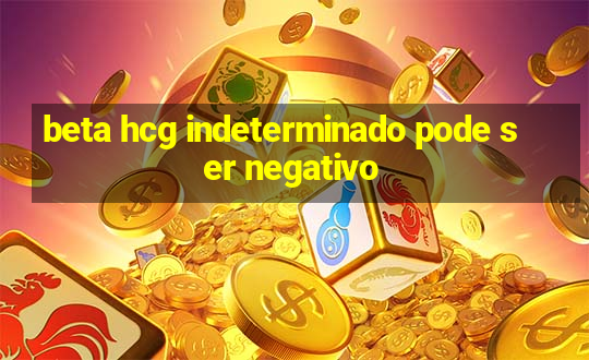 beta hcg indeterminado pode ser negativo