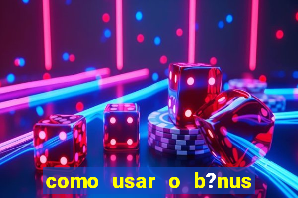 como usar o b?nus vai de bet