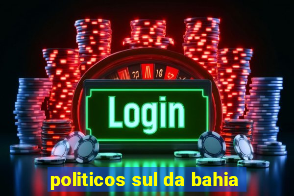 politicos sul da bahia