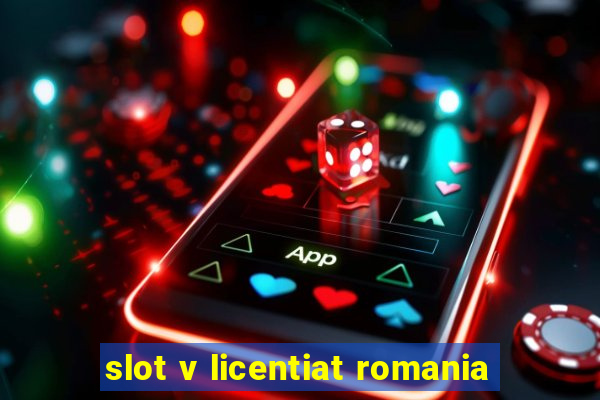 slot v licentiat romania