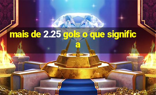 mais de 2.25 gols o que significa