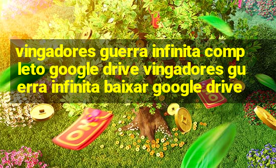 vingadores guerra infinita completo google drive vingadores guerra infinita baixar google drive