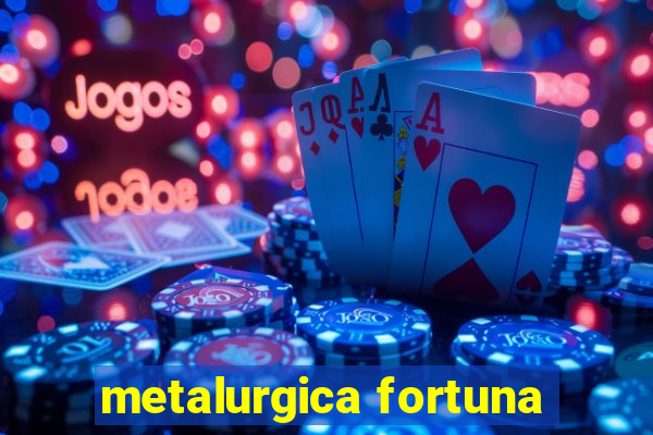 metalurgica fortuna