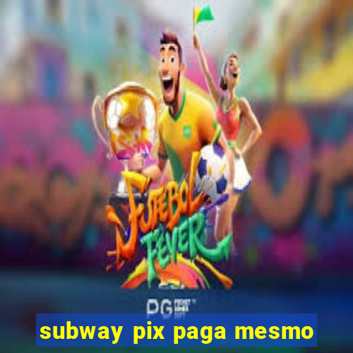 subway pix paga mesmo