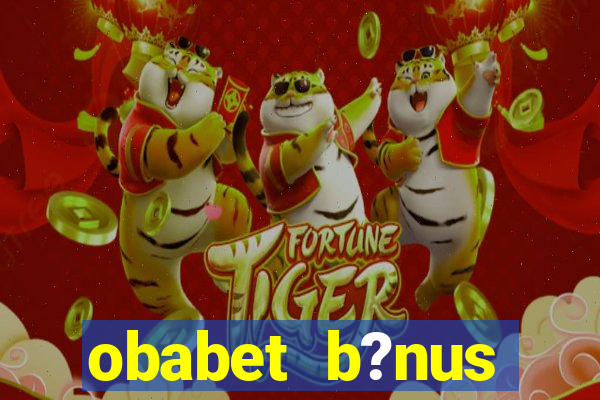 obabet b?nus fortune tiger