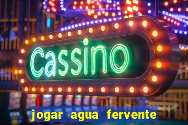 jogar agua fervente no vaso