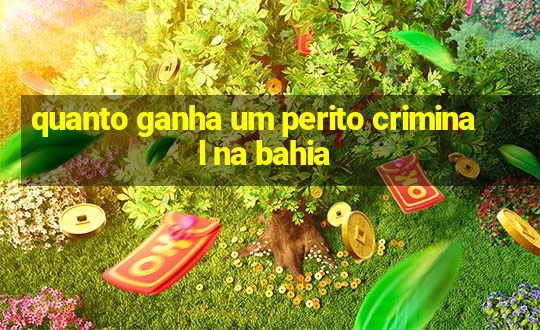 quanto ganha um perito criminal na bahia