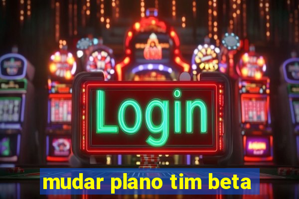 mudar plano tim beta