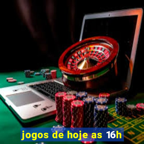 jogos de hoje as 16h