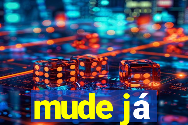 mude já