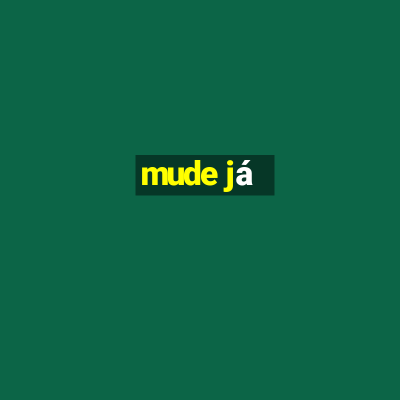 mude já