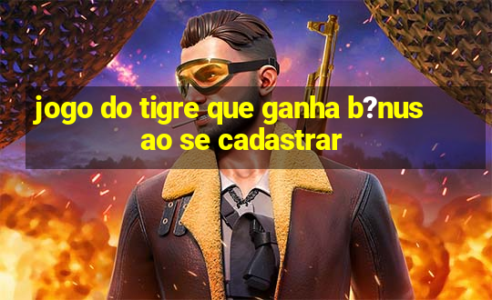 jogo do tigre que ganha b?nus ao se cadastrar