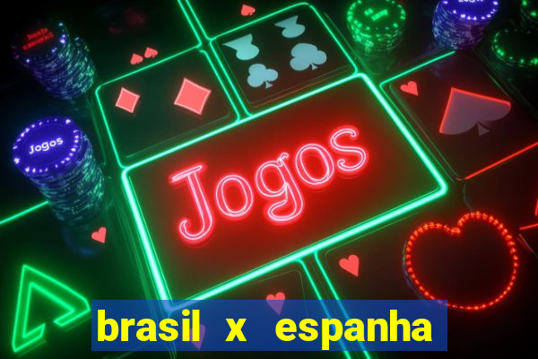 brasil x espanha ao vivo