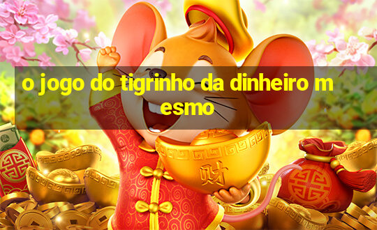 o jogo do tigrinho da dinheiro mesmo