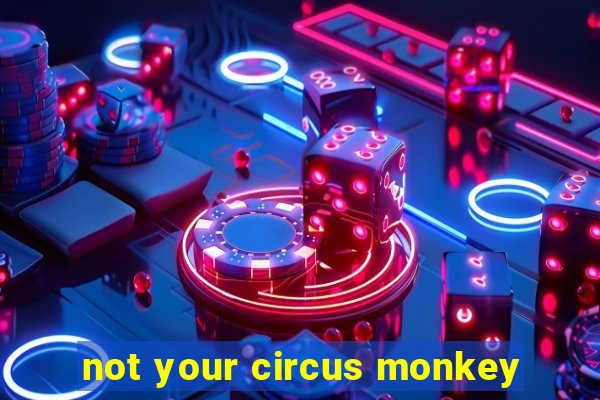 not your circus monkey