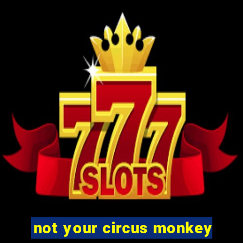 not your circus monkey