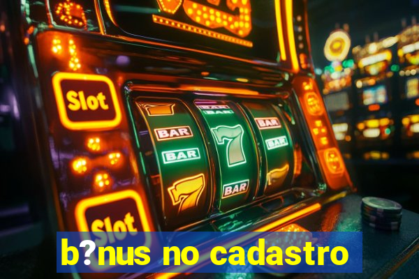 b?nus no cadastro