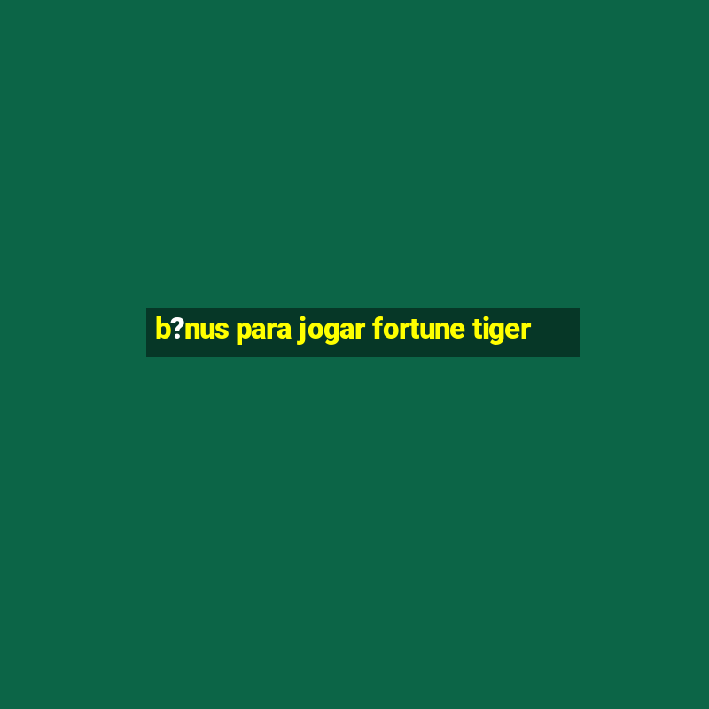 b?nus para jogar fortune tiger