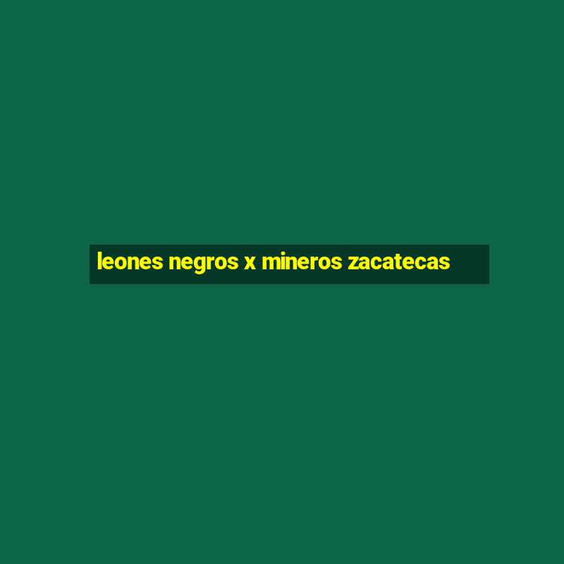 leones negros x mineros zacatecas