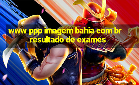 www ppp imagem bahia com br resultado de exames