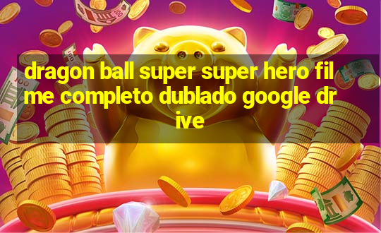 dragon ball super super hero filme completo dublado google drive