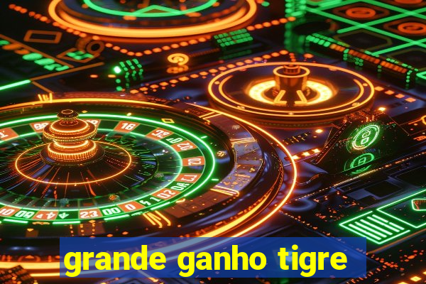 grande ganho tigre